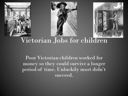 Victorian Jobs for children Poor Victorian children worked for money so they could survive a longer period of time. Unluckily most didn’t succeed.
