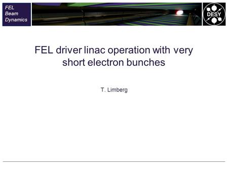 FEL Beam Dynami cs FEL Beam Dynamics T. Limberg FEL driver linac operation with very short electron bunches.