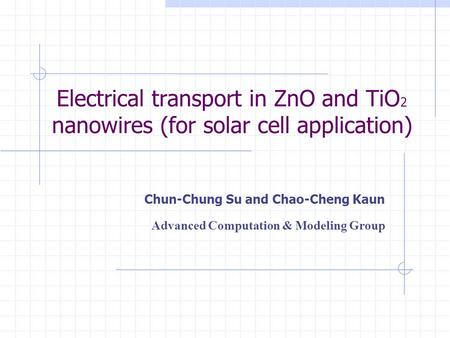 Electrical transport in ZnO and TiO 2 nanowires (for solar cell application) Chun-Chung Su and Chao-Cheng Kaun Advanced Computation & Modeling Group.