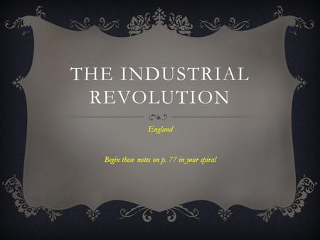 THE INDUSTRIAL REVOLUTION England Begin these notes on p. 77 in your spiral.
