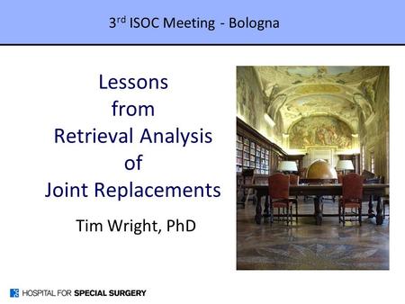 Lessons from Retrieval Analysis of Joint Replacements Tim Wright, PhD 3 rd ISOC Meeting - Bologna.