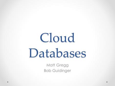Cloud Databases Matt Gregg Bob Guidinger. Cloud 101 What do we mean by Cloud Databases? Why do we have them? o Alternative to IT infrastructure investment.