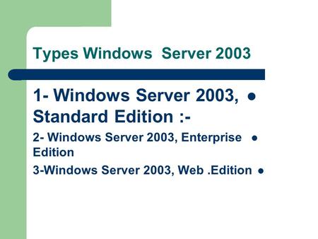 Types Windows Server 2003 1- Windows Server 2003, Standard Edition :- 2- Windows Server 2003, Enterprise Edition 3-Windows Server 2003, Web.Edition.