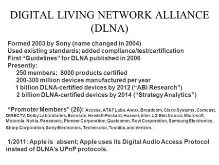 DIGITAL LIVING NETWORK ALLIANCE (DLNA) Formed 2003 by Sony (name changed in 2004) Used existing standards; added compliance/test/certification First “Guidelines”