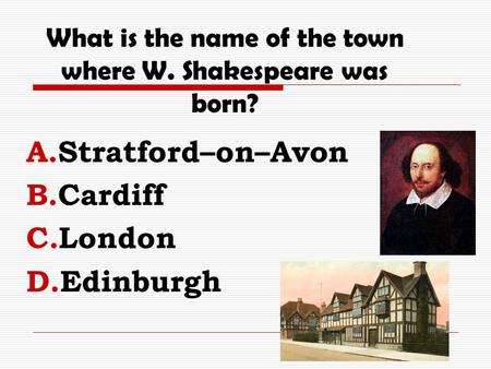 What is the name of the town where W. Shakespeare was born? A.Stratford–on–Avon B.Cardiff C.London D.Edinburgh.