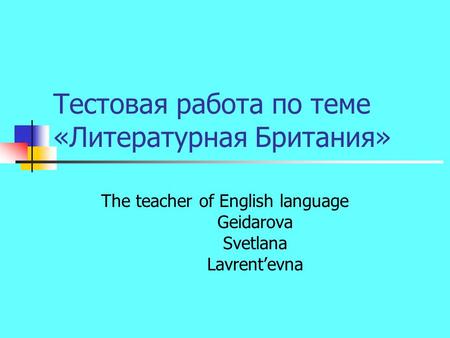 Тестовая работа по теме «Литературная Британия» The teacher of English language Geidarova Svetlana Lavrent’evna.