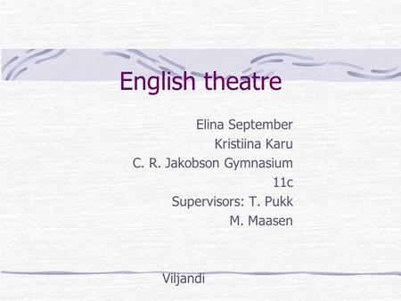 English theatre Elina September Kristiina Karu C. R. Jakobson Gymnasium 11c Supervisors: T. Pukk M. Maasen Viljandi.