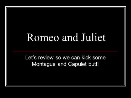 Romeo and Juliet Let’s review so we can kick some Montague and Capulet butt!