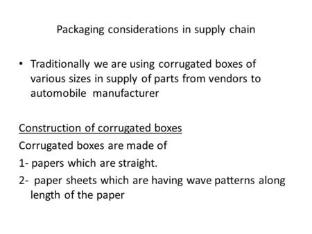 Packaging considerations in supply chain Traditionally we are using corrugated boxes of various sizes in supply of parts from vendors to automobile manufacturer.