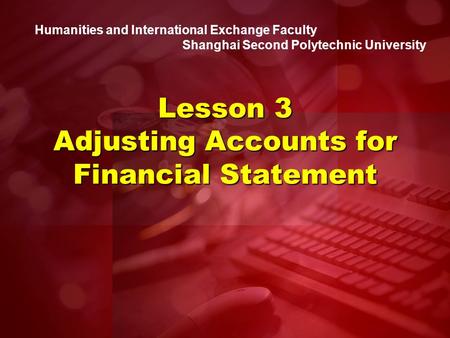 Humanities and International Exchange Faculty Shanghai Second Polytechnic University Lesson 3 Adjusting Accounts for Financial Statement.