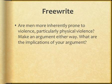 Freewrite Are men more inherently prone to violence, particularly physical violence? Make an argument either way. What are the implications of your.