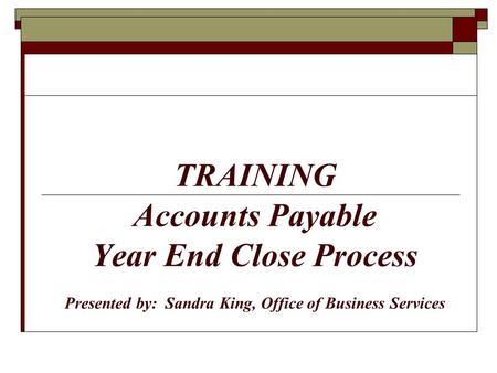 TRAINING Accounts Payable Year End Close Process Presented by: Sandra King, Office of Business Services.