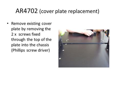 AR4702 (cover plate replacement) Remove existing cover plate by removing the 2 x screws fixed through the top of the plate into the chassis (Phillips screw.