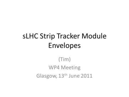 SLHC Strip Tracker Module Envelopes (Tim) WP4 Meeting Glasgow, 13 th June 2011.