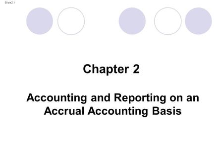 Slide 2.1 Accounting and Reporting on an Accrual Accounting Basis Chapter 2.