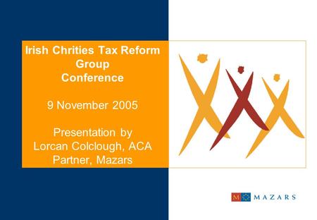 Irish Chrities Tax Reform Group Conference 9 November 2005 Presentation by Lorcan Colclough, ACA Partner, Mazars.