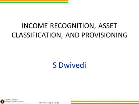 ACA-TM-37 (v2.2-20-Nov-10 ) INCOME RECOGNITION, ASSET CLASSIFICATION, AND PROVISIONING S Dwivedi.