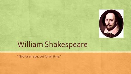 William Shakespeare “Not for an age, but for all time.”