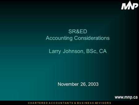 C H A R T E R E D A C C O U N T A N T S & B U S I N E S S AD V I S O R S www.mnp.ca November 26, 2003 SR&ED Accounting Considerations Larry Johnson, BSc,