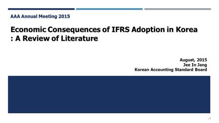 / 1 AAA Annual Meeting 2015 Economic Consequences of IFRS Adoption in Korea : A Review of Literature August, 2015 Jee In Jang Korean Accounting Standard.