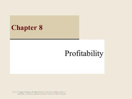 Profitability Chapter 8 © 2011 Cengage Learning. All Rights Reserved. May not be scanned, copied or duplicated, or posted to a publicly accessible website,