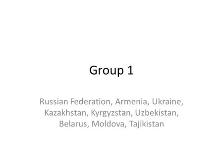 Group 1 Russian Federation, Armenia, Ukraine, Kazakhstan, Kyrgyzstan, Uzbekistan, Belarus, Moldova, Tajikistan.