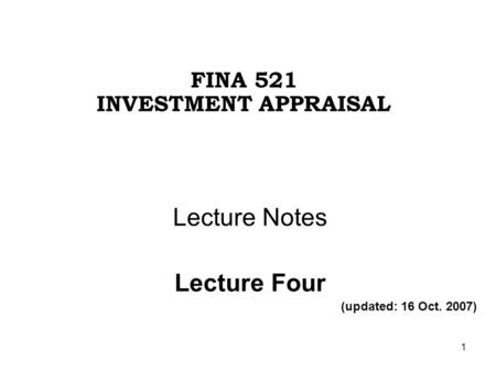 1 Lecture Notes Lecture Four (updated: 16 Oct. 2007) FINA 521 INVESTMENT APPRAISAL.