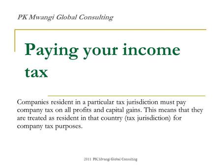 2011 PK Mwangi Global Consulting Paying your income tax Companies resident in a particular tax jurisdiction must pay company tax on all profits and capital.