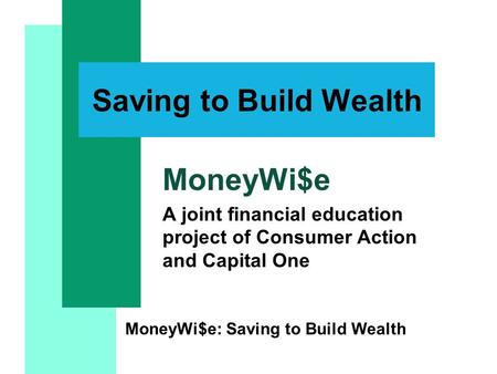 MoneyWi$e: Saving to Build Wealth Saving to Build Wealth MoneyWi$e A joint financial education project of Consumer Action and Capital One.