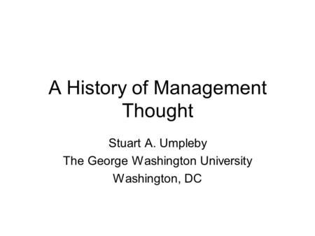 A History of Management Thought Stuart A. Umpleby The George Washington University Washington, DC.