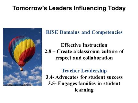 Tomorrow’s Leaders Influencing Today RISE Domains and Competencies Effective Instruction 2.8 – Create a classroom culture of respect and collaboration.