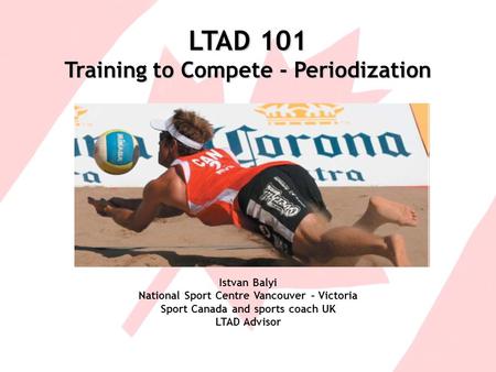 LTAD 101 Training to Compete - Periodization Istvan Balyi National Sport Centre Vancouver – Victoria Sport Canada and sports coach UK LTAD Advisor.