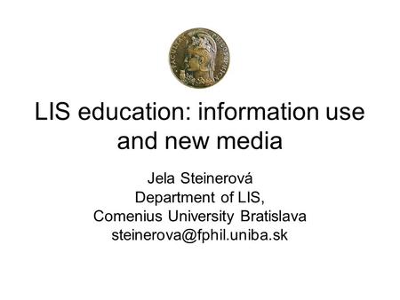 LIS education: information use and new media Jela Steinerová Department of LIS, Comenius University Bratislava