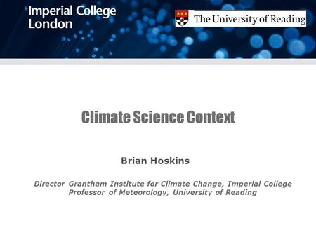 Climate Science Context Brian Hoskins Director Grantham Institute for Climate Change, Imperial College Professor of Meteorology, University of Reading.