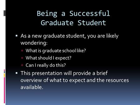 Being a Successful Graduate Student  As a new graduate student, you are likely wondering:  What is graduate school like?  What should I expect?  Can.