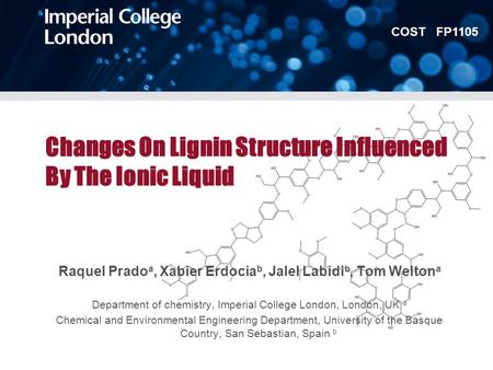 COST FP1105 Changes On Lignin Structure Influenced By The Ionic Liquid Raquel Prado a, Xabier Erdocia b, Jalel Labidi b, Tom Welton a Department of chemistry,