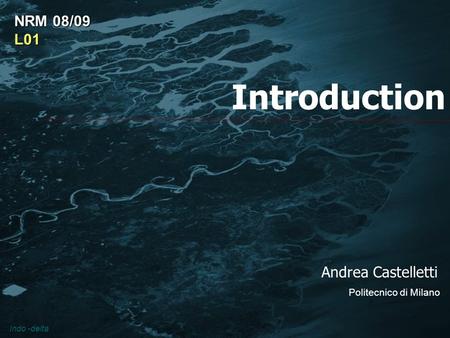 Introduction Andrea Castelletti Politecnico di Milano NRM 08/09 L01 Indo -delta.