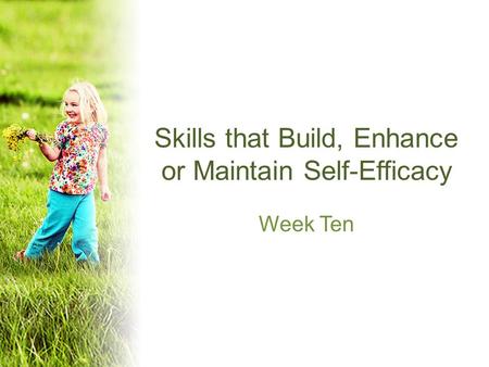 Skills that Build, Enhance or Maintain Self-Efficacy Week Ten.