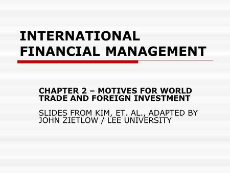 INTERNATIONAL FINANCIAL MANAGEMENT CHAPTER 2 – MOTIVES FOR WORLD TRADE AND FOREIGN INVESTMENT SLIDES FROM KIM, ET. AL., ADAPTED BY JOHN ZIETLOW / LEE UNIVERSITY.