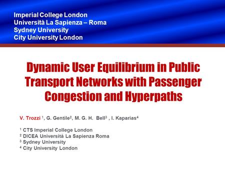 Dynamic User Equilibrium in Public Transport Networks with Passenger Congestion and Hyperpaths V. Trozzi 1, G. Gentile 2, M. G. H. Bell 3, I. Kaparias.