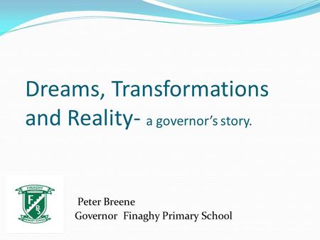 Dreams, Transformations and Reality- a governor’s story. Peter Breene Governor Finaghy Primary School.
