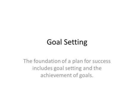 Goal Setting The foundation of a plan for success includes goal setting and the achievement of goals.