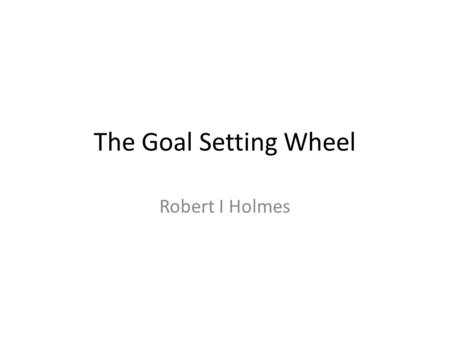 The Goal Setting Wheel Robert I Holmes. The Goal Setting Wheel If you are finding it difficult to write goals by using the vision, values, roles, goals.