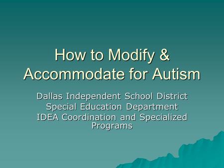 How to Modify & Accommodate for Autism Dallas Independent School District Special Education Department IDEA Coordination and Specialized Programs.