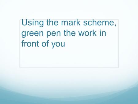 Using the mark scheme, green pen the work in front of you.