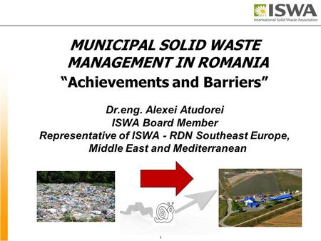 MUNICIPAL SOLID WASTE MANAGEMENT IN ROMANIA “Achievements and Barriers” Dr.eng. Alexei Atudorei ISWA Board Member Representative of ISWA - RDN Southeast.