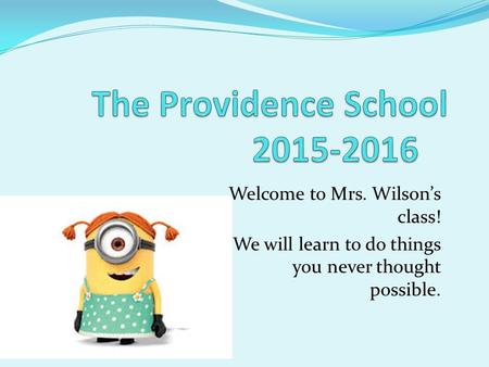 Welcome to Mrs. Wilson’s class! We will learn to do things you never thought possible.