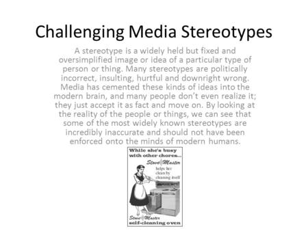 Challenging Media Stereotypes A stereotype is a widely held but fixed and oversimplified image or idea of a particular type of person or thing. Many stereotypes.