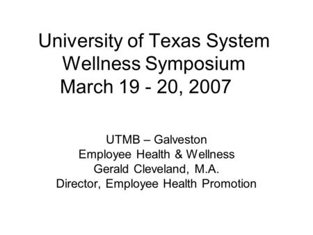 University of Texas System Wellness Symposium March 19 - 20, 2007 UTMB – Galveston Employee Health & Wellness Gerald Cleveland, M.A. Director, Employee.