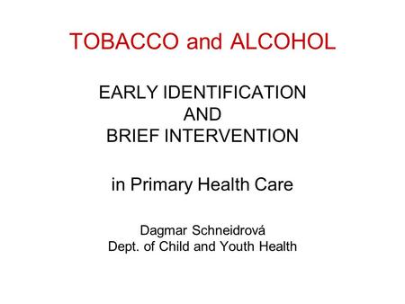 TOBACCO and ALCOHOL EARLY IDENTIFICATION AND BRIEF INTERVENTION in Primary Health Care Dagmar Schneidrová Dept. of Child and Youth Health.